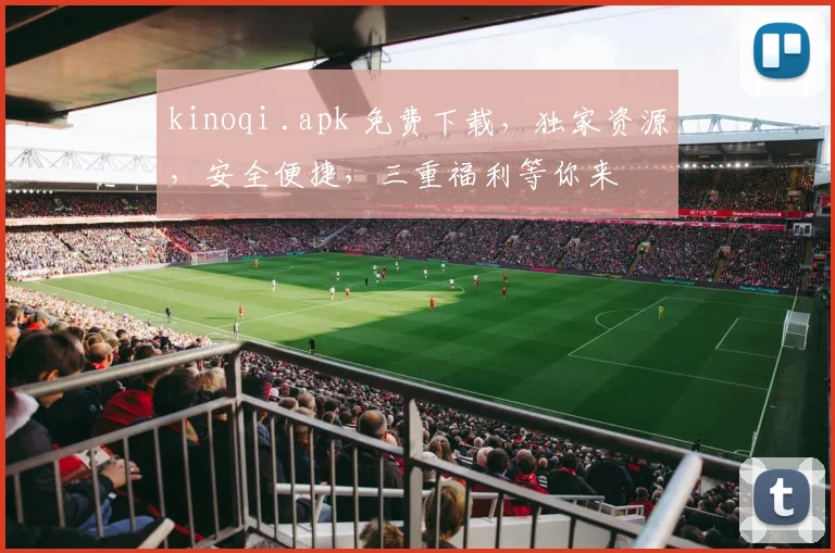 kinoqi .apk 免费下载，独家资源，安全便捷，三重福利等你来