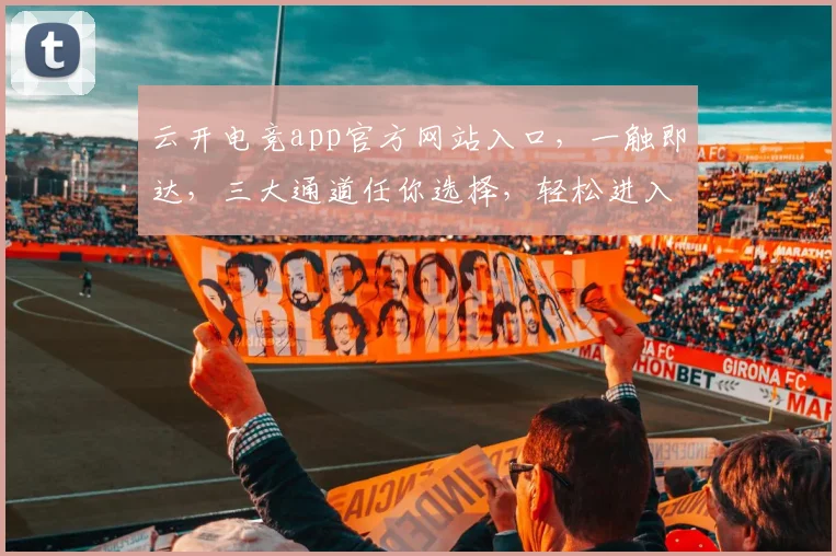 云开电竞app官方网站入口，一触即达，三大通道任你选择，轻松进入游戏世界