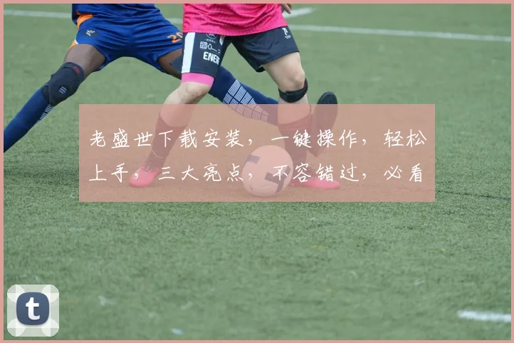 老盛世下载安装，一键操作，轻松上手，三大亮点，不容错过，必看教程，轻松解决