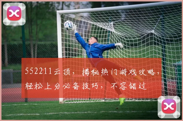 552211云顶，揭秘热门游戏攻略，轻松上分必备技巧，不容错过