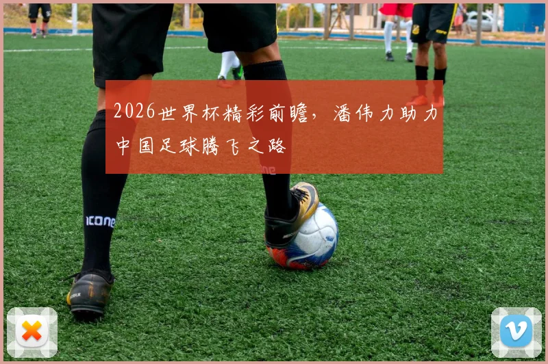2026世界杯精彩前瞻，潘伟力助力中国足球腾飞之路
