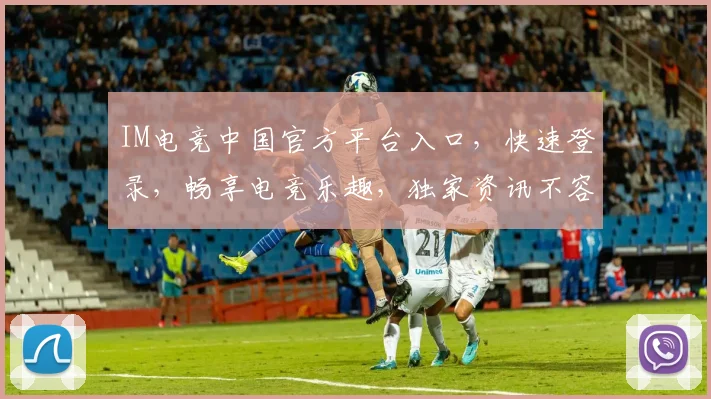 IM电竞中国官方平台入口，快速登录，畅享电竞乐趣，独家资讯不容错过，双通道体验