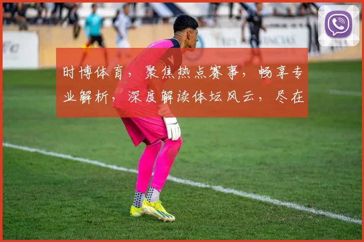 时博体育，聚焦热点赛事，畅享专业解析，深度解读体坛风云，尽在掌握