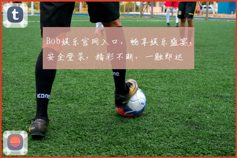 Bob娱乐官网入口，畅享娱乐盛宴，安全登录，精彩不断，一触即达