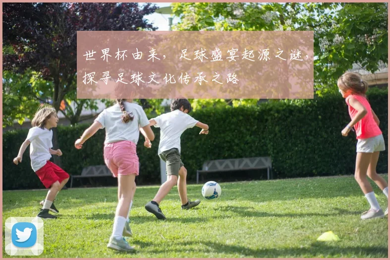 世界杯由来，足球盛宴起源之谜，探寻足球文化传承之路