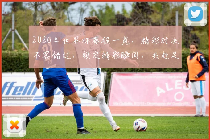 2026年世界杯赛程一览，精彩对决不容错过，锁定精彩瞬间，共赴足球盛宴