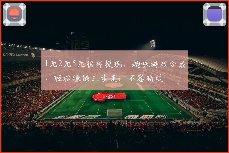 1元2元5元循环提现，趣味游戏合成，轻松赚钱三步走，不容错过