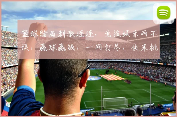 篮球赌局刺激连连，竞技娱乐两不误，赢球赢钱，一网打尽，快来挑战