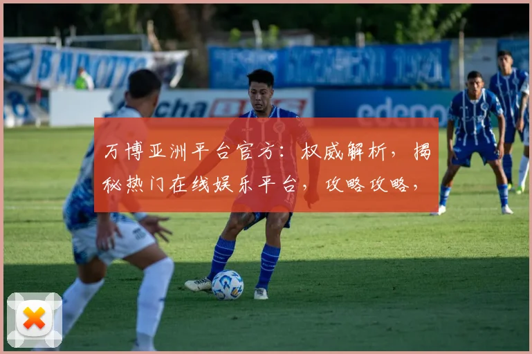 万博亚洲平台官方：权威解析，揭秘热门在线娱乐平台，攻略攻略，必看