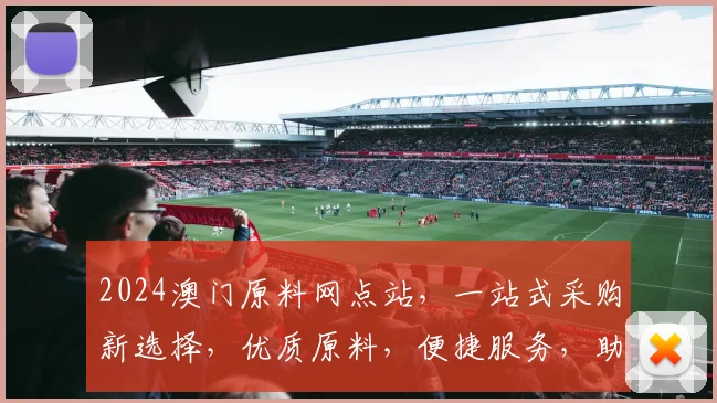 2024澳门原料网点站，一站式采购新选择，优质原料，便捷服务，助力产业发展，商机无限，不容错过