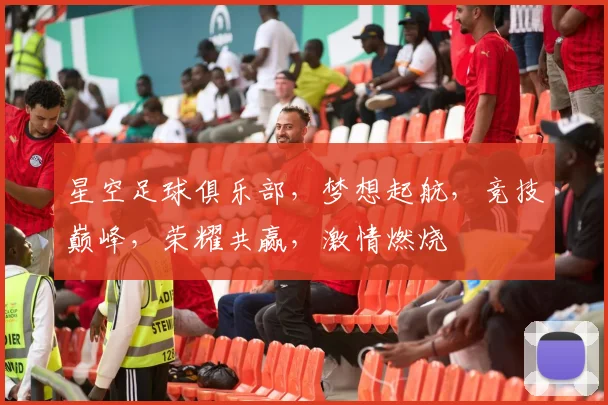 星空足球俱乐部，梦想起航，竞技巅峰，荣耀共赢，激情燃烧