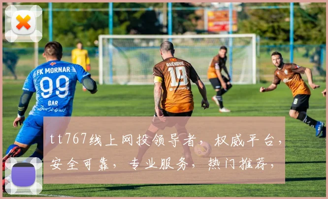 tt767线上网投领导者，权威平台，安全可靠，专业服务，热门推荐，首选之选