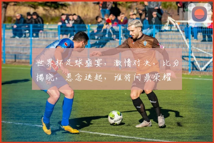 世界杯足球盛宴，激情对决，比分揭晓，悬念迭起，谁将问鼎荣耀