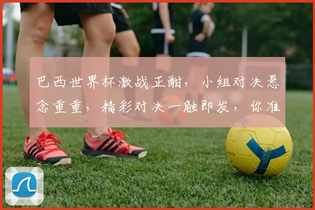 巴西世界杯激战正酣，小组对决悬念重重，精彩对决一触即发，你准备好了吗