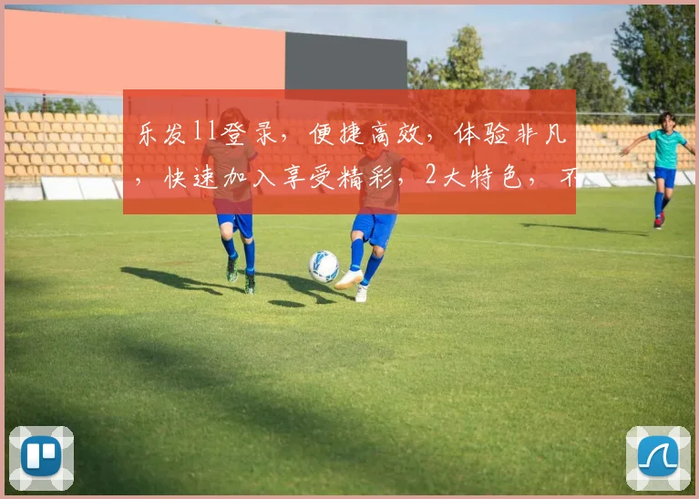 乐发ll登录，便捷高效，体验非凡，快速加入享受精彩，2大特色，不容错过