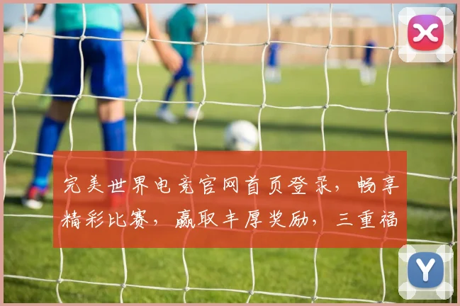 完美世界电竞官网首页登录，畅享精彩比赛，赢取丰厚奖励，三重福利等你来