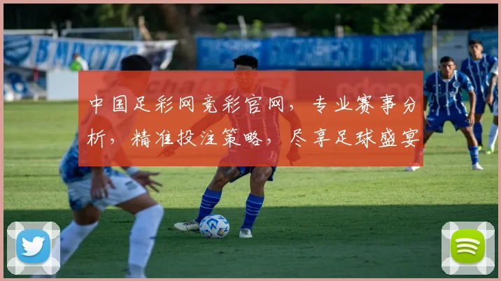 中国足彩网竞彩官网，专业赛事分析，精准投注策略，尽享足球盛宴，三重惊喜等你来