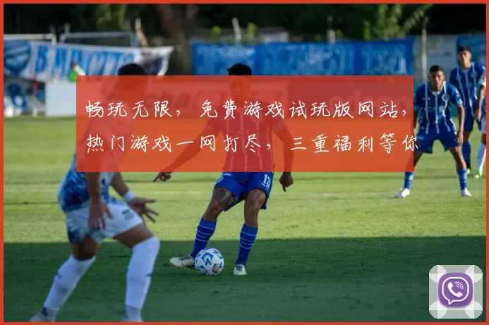 畅玩无限，免费游戏试玩版网站，热门游戏一网打尽，三重福利等你来拿，不容错过